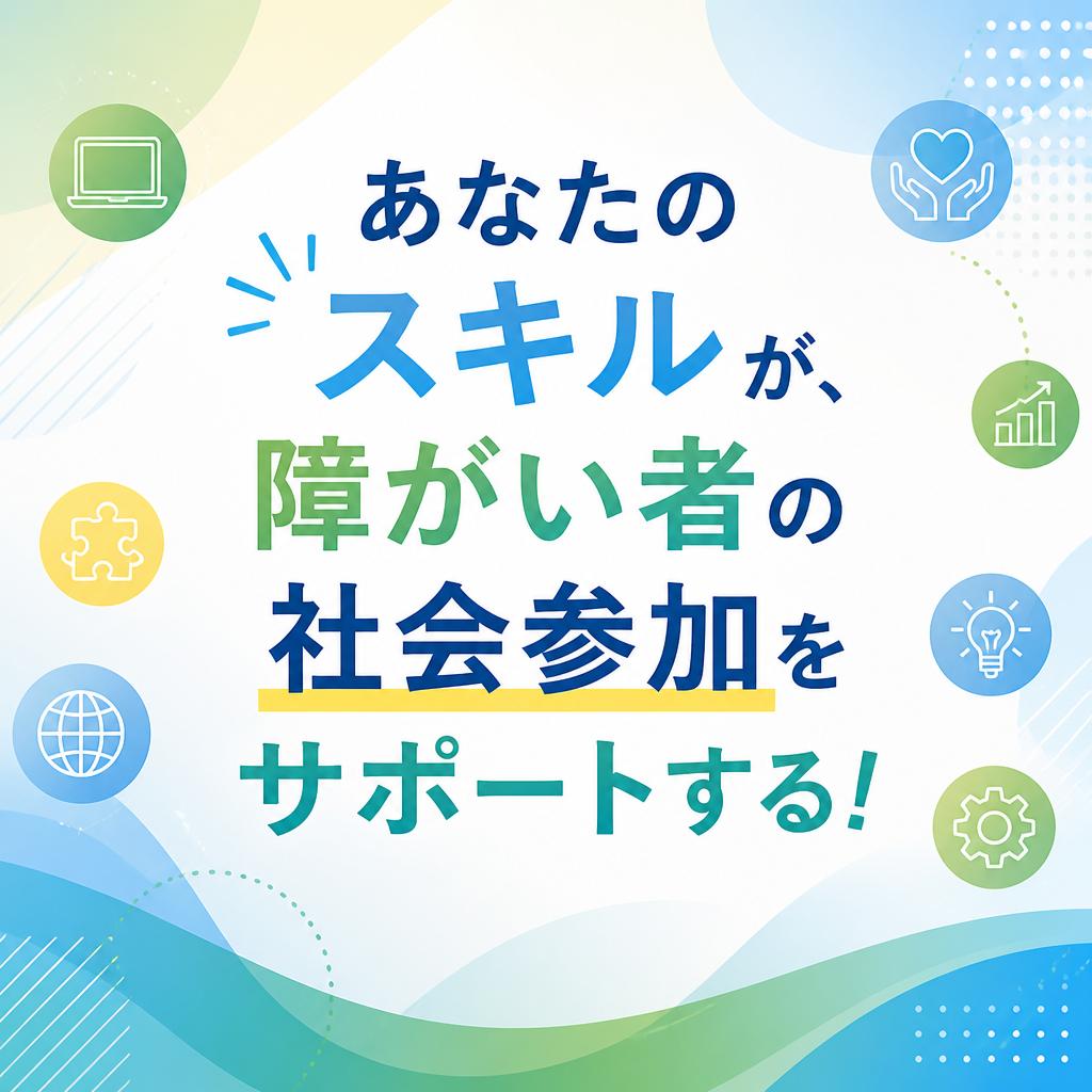 あなたのスキルが、障がい者の社会参加をサポートする！